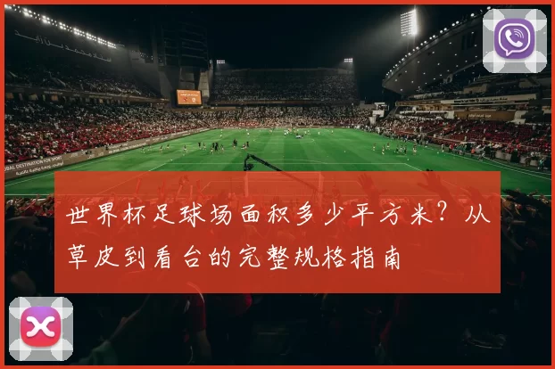 世界杯足球场面积多少平方米?从草皮到看台的完整规格指南
