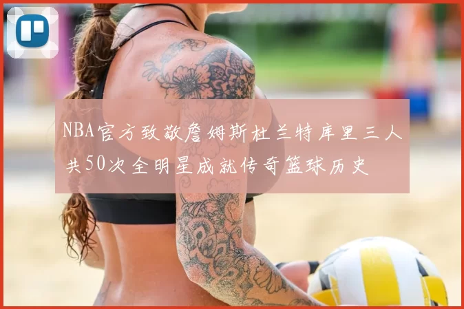 NBA官方致敬詹姆斯杜兰特库里三人共50次全明星成就传奇篮球历史