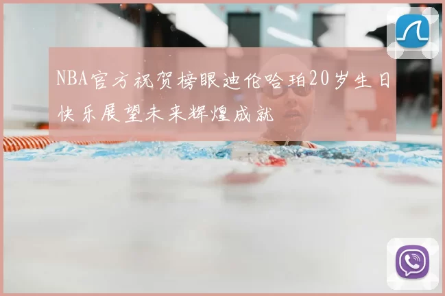 NBA官方祝贺榜眼迪伦哈珀20岁生日快乐展望未来辉煌成就