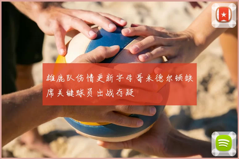 雄鹿队伤情更新字母哥米德尔顿缺席关键球员出战存疑