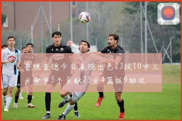 普理查德今日表现出色23投10中三分命中5个贡献25分4篮板9助攻