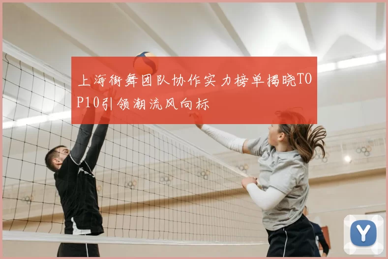 上海街舞团队协作实力榜单揭晓TOP10引领潮流风向标