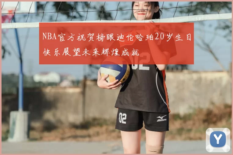 NBA官方祝贺榜眼迪伦哈珀20岁生日快乐展望未来辉煌成就