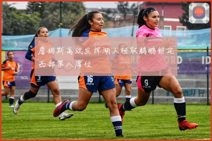 詹姆斯高效发挥湖人轻取鹈鹕锁定西部第八席位