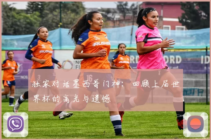 独家对话墨西哥门神：回顾上届世界杯的高光与遗憾