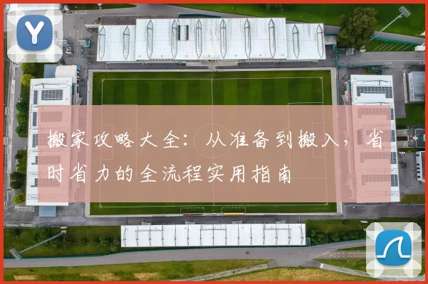 搬家攻略大全：从准备到搬入，省时省力的全流程实用指南