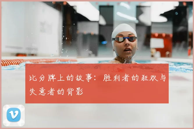 比分牌上的故事:胜利者的狂欢与失意者的背影