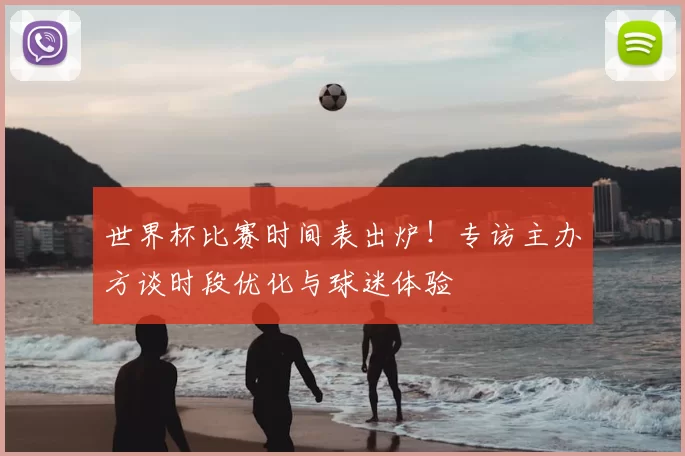 世界杯比赛时间表出炉!专访主办方谈时段优化与球迷体验