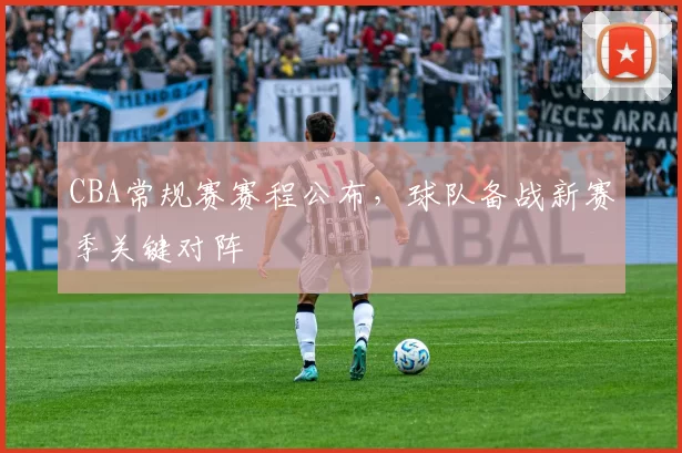 CBA常规赛赛程公布,球队备战新赛季关键对阵
