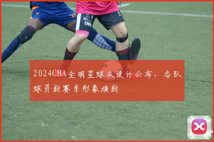 2024CBA全明星球衣设计公布，各队球员新赛季形象焕新