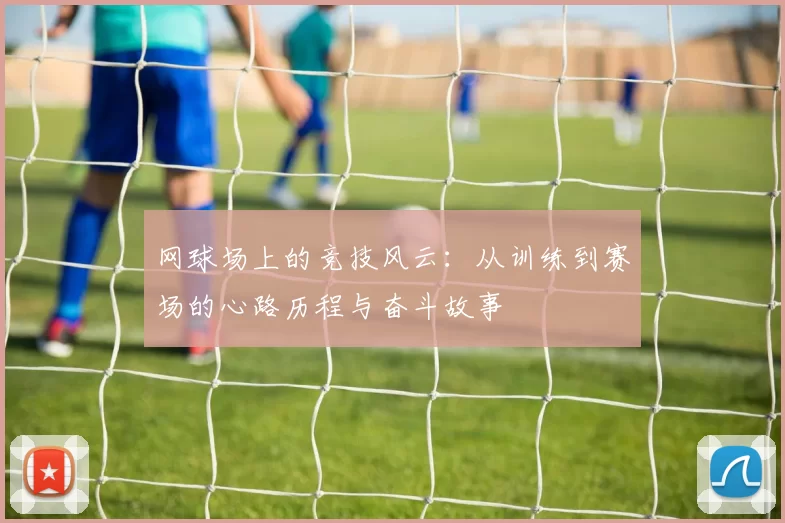 网球场上的竞技风云:从训练到赛场的心路历程与奋斗故事